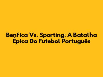 Benfica Vs. Sporting: A Batalha Épica Do Futebol Português