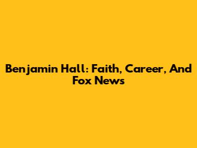 Benjamin Hall: Faith, Career, And Fox News