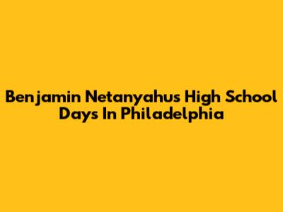 Benjamin Netanyahu's High School Days In Philadelphia