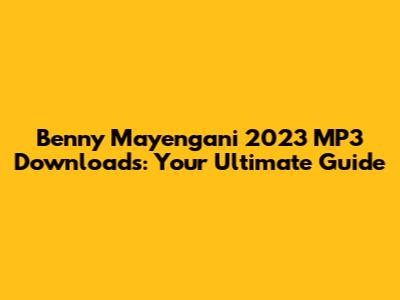 Benny Mayengani 2023 MP3 Downloads: Your Ultimate Guide