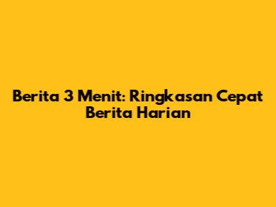 Berita 3 Menit: Ringkasan Cepat Berita Harian
