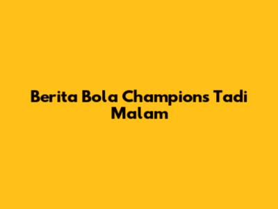 Berita Bola Champions Tadi Malam