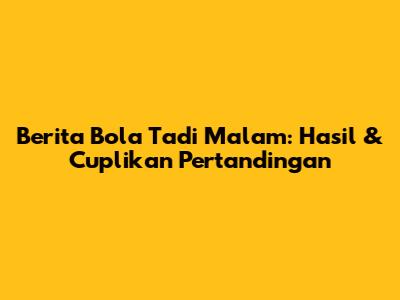 Berita Bola Tadi Malam: Hasil & Cuplikan Pertandingan