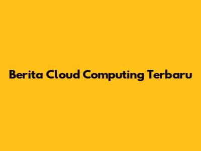 Berita Cloud Computing Terbaru