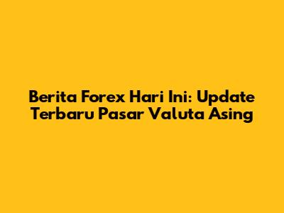Berita Forex Hari Ini: Update Terbaru Pasar Valuta Asing