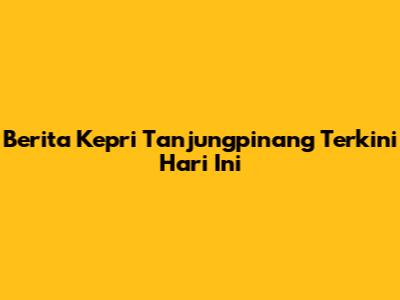 Berita Kepri Tanjungpinang Terkini Hari Ini