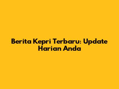 Berita Kepri Terbaru: Update Harian Anda