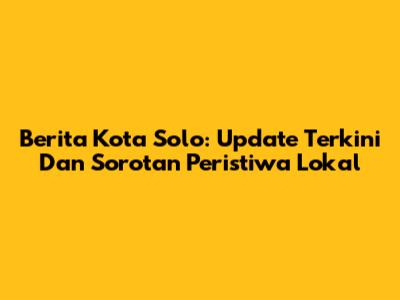 Berita Kota Solo: Update Terkini Dan Sorotan Peristiwa Lokal