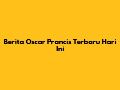 Berita Oscar Prancis Terbaru Hari Ini