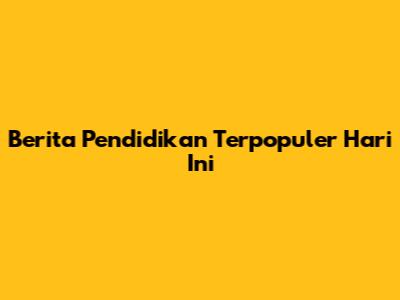 Berita Pendidikan Terpopuler Hari Ini