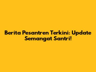 Berita Pesantren Terkini: Update Semangat Santri!