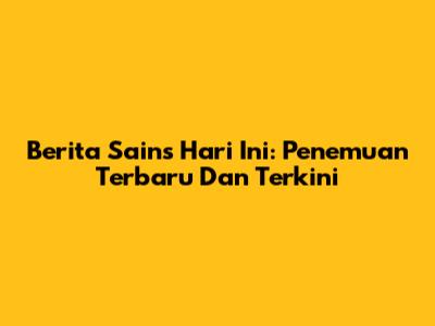 Berita Sains Hari Ini: Penemuan Terbaru Dan Terkini