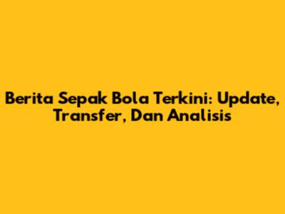 Berita Sepak Bola Terkini: Update, Transfer, Dan Analisis