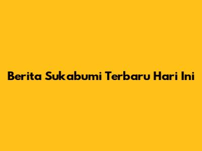 Berita Sukabumi Terbaru Hari Ini