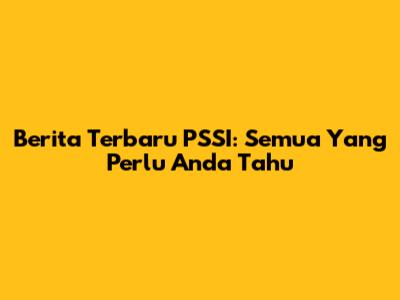 Berita Terbaru PSSI: Semua Yang Perlu Anda Tahu