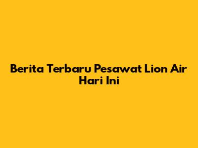 Berita Terbaru Pesawat Lion Air Hari Ini