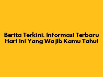 Berita Terkini: Informasi Terbaru Hari Ini Yang Wajib Kamu Tahu!