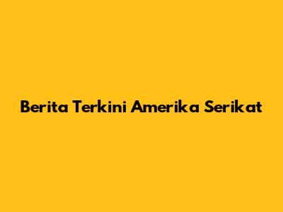 Berita Terkini Amerika Serikat