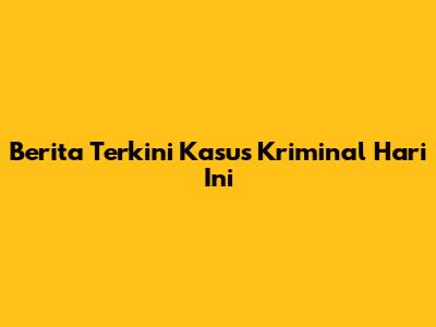Berita Terkini Kasus Kriminal Hari Ini
