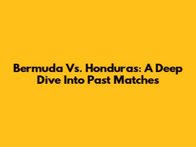 Bermuda Vs. Honduras: A Deep Dive Into Past Matches