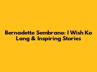 Bernadette Sembrano: I Wish Ko Lang & Inspiring Stories