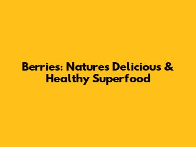 Berries: Nature's Delicious & Healthy Superfood