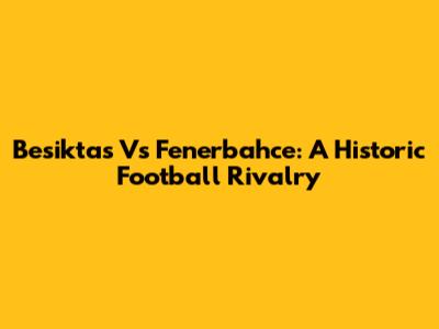 Besiktas Vs Fenerbahce: A Historic Football Rivalry