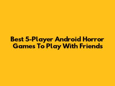 Best 5-Player Android Horror Games To Play With Friends