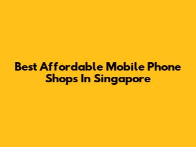 Best Affordable Mobile Phone Shops In Singapore