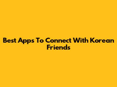 Best Apps To Connect With Korean Friends