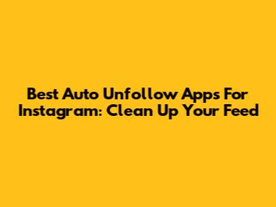 Best Auto Unfollow Apps For Instagram: Clean Up Your Feed