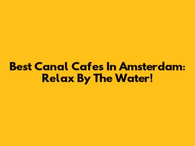 Best Canal Cafes In Amsterdam: Relax By The Water!