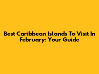 Best Caribbean Islands To Visit In February: Your Guide
