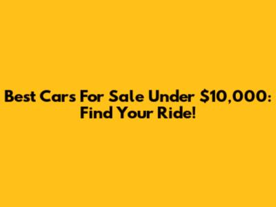 Best Cars For Sale Under $10,000: Find Your Ride!