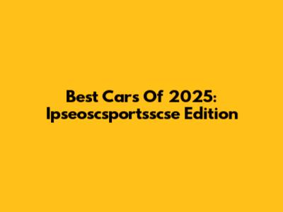 Best Cars Of 2025: Ipseoscsportsscse Edition