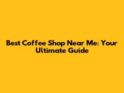 Best Coffee Shop Near Me: Your Ultimate Guide
