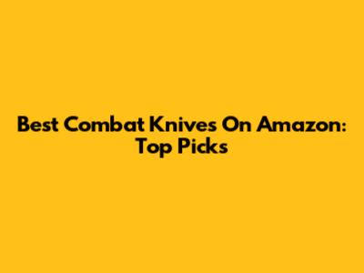 Best Combat Knives On Amazon: Top Picks