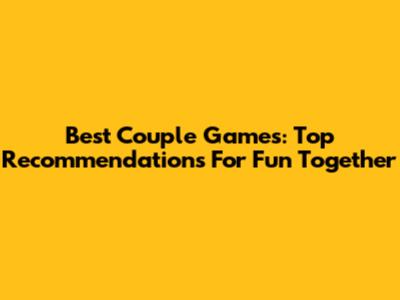 Best Couple Games: Top Recommendations For Fun Together