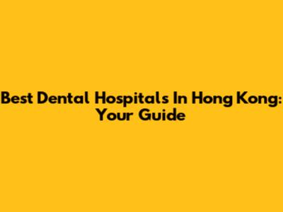 Best Dental Hospitals In Hong Kong: Your Guide