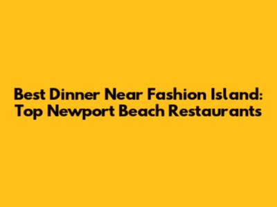 Best Dinner Near Fashion Island: Top Newport Beach Restaurants
