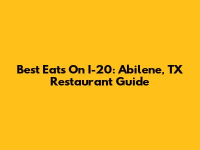 Best Eats On I-20: Abilene, TX Restaurant Guide