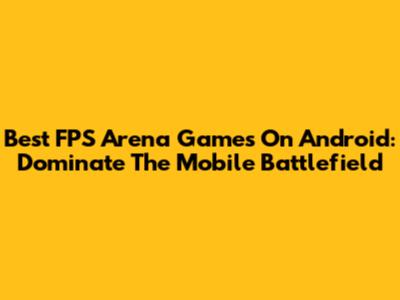 Best FPS Arena Games On Android: Dominate The Mobile Battlefield