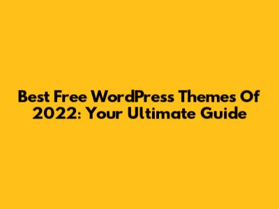 Best Free WordPress Themes Of 2022: Your Ultimate Guide