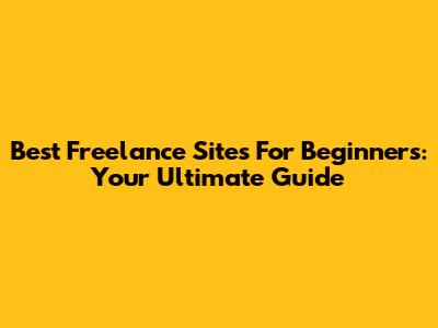 Best Freelance Sites For Beginners: Your Ultimate Guide