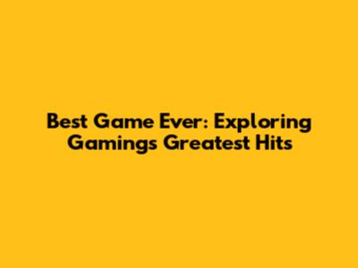 Best Game Ever: Exploring Gaming's Greatest Hits