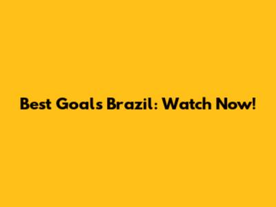 Best Goals Brazil: Watch Now!