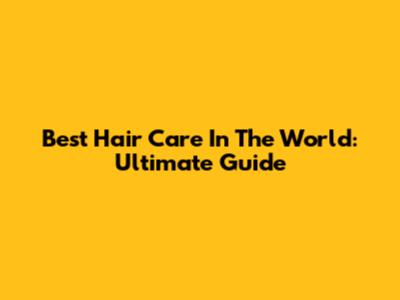 Best Hair Care In The World: Ultimate Guide