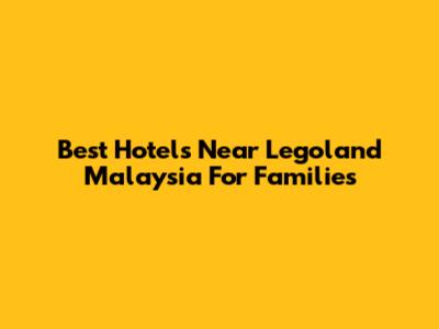 Best Hotels Near Legoland Malaysia For Families
