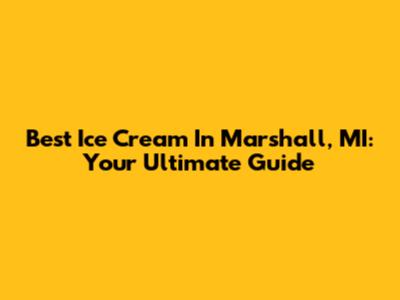 Best Ice Cream In Marshall, MI: Your Ultimate Guide