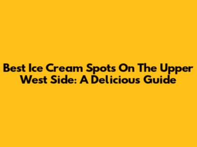 Best Ice Cream Spots On The Upper West Side: A Delicious Guide